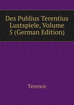 Des Publius Terentius Lustspiele, Volume 5 (German Edition)