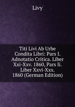 Titi Livi Ab Urbe Condita Libri: Pars I. Adnotatio Critica. Liber Xxi-Xxv. 1860, Pars Ii. Liber Xxvi-Xxx. 1860 (German Edition)