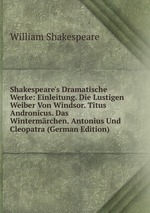 Shakespeare`s Dramatische Werke: Einleitung. Die Lustigen Weiber Von Windsor. Titus Andronicus. Das Wintermrchen. Antonius Und Cleopatra (German Edition)