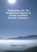 Hesperides, Or, the Works Both Human & Divine of Robert Herrick, Volume 2