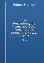 Hesperides, the Poems and Other Remains of R. Herrick, Ed. by W.C. Hazlitt