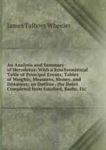 An Analysis and Summary of Herodotus: With a Synchronistical Table of Principal Events; Tables of Weights, Measures, Money, and Distances; an Outline . the Dates Completed from Gaisford, Baehr, Etc