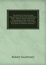 The History of the Principal Transactions of the Irish Parliament, from . 1634 to 1666: Containing Proceedings of the Lords and Commons During the . and of the First Duke of Ormond, Volume 2