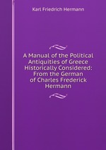 A Manual of the Political Antiquities of Greece Historically Considered: From the German of Charles Frederick Hermann