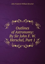 Outlines of Astronomy: By Sir John F. W. Herschel, Part 1