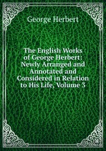 The English Works of George Herbert: Newly Arranged and Annotated and Considered in Relation to His Life, Volume 3