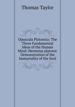 Opuscula Platonica: The Three Fundamental Ideas of the Human Mind: Hermeias platonic Demonstration of the Immortality of the Soul