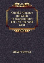 Cupid`S Almanac and Guide to Hearticulture: For This Year and Next