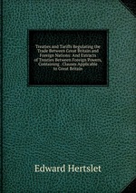 Treaties and Tariffs Regulating the Trade Between Great Britain and Foreign Nations: And Extracts of Treaties Between Foreign Powers, Containing . Clauses Applicable to Great Britain