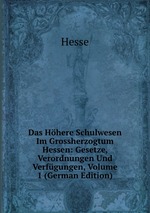 Das Hhere Schulwesen Im Grossherzogtum Hessen: Gesetze, Verordnungen Und Verfgungen, Volume 1 (German Edition)