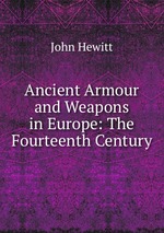 Ancient Armour and Weapons in Europe: The Fourteenth Century