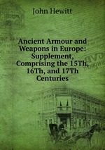 Ancient Armour and Weapons in Europe: Supplement, Comprising the 15Th, 16Th, and 17Th Centuries