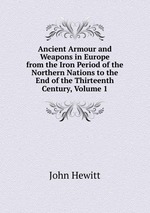 Ancient Armour and Weapons in Europe from the Iron Period of the Northern Nations to the End of the Thirteenth Century, Volume 1