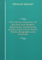 The Literary Museum; Or, Ancient and Modern Repository: Comprising Scarce and Curious Tracts, Poetry, Biography and Criticism
