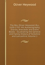 The Rev. Oliver Heywood, B.a., 1630-1702: His Autobiography, Diaries, Anecdote and Event Books : Illustrating the General and Family History of Yorkshire and Lancashire, Volume 1