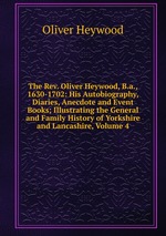 The Rev. Oliver Heywood, B.a., 1630-1702: His Autobiography, Diaries, Anecdote and Event Books; Illustrating the General and Family History of Yorkshire and Lancashire, Volume 4
