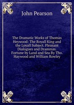 The Dramatic Works of Thomas Heywood: The Royall King and the Loyall Subject. Pleasant Dialogues and Drammas. Fortune by Land and Sea By Tho. Haywood and William Rowley