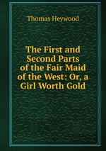 The First and Second Parts of the Fair Maid of the West: Or, a Girl Worth Gold