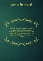 Collection of Statutes for the University and the Colleges of Cambridge: Including Various Documents and the Letters Patent, for the Election of Two . of Parliament for the University and Colleges