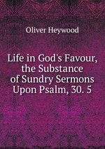 Life in God`s Favour, the Substance of Sundry Sermons Upon Psalm, 30. 5