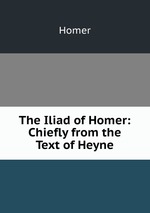 The Iliad of Homer: Chiefly from the Text of Heyne