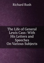 The Life of General Lewis Cass: With His Letters and Speeches On Various Subjects