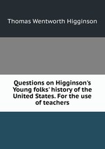 Questions on Higginson`s Young folks` history of the United States. For the use of teachers