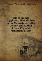 Life of Francis Higginson, First Minister in the Massachusetts Bay Colony, and Author of "New England`s Plantation" (1630)