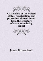 Citizenship of the United States, expatriation, and protection abroad. Letter from the secretary of state, submitting report