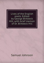 Lives of the English poets. Edited by George Birkbeck Hill, with brief memoir of Dr. Birkbeck Hill