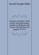 German atrocities, their nature and philosophy, studies in Belgium and France during July and August of 1917
