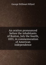An oration pronounced before the inhabitants of Boston, July the fourth, 1835, in commemoration of American independence