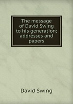 The message of David Swing to his generation; addresses and papers