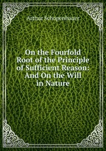 On the Fourfold Root of the Principle of Sufficient Reason: And On the Will in Nature