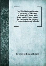 The Third Primary Reader: Consisting of Extracts in Prose and Verse. with Exercises in Enunciation. for the Use of the Highest Classes in Primary Schools