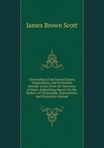 Citizenship of the United States, Expatriation, and Protection Abroad: Letter from the Secretary of State, Submitting Report On the Subject of Citizenship, Expatriation, and Protection Abroad