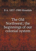 The Old Northwest; the beginnings of our colonial system