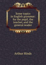 Some topics in English grammar: for the pupil, the teacher, and the general reader