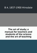 The art of study; a manual for teachers and students of the science and the art of teaching
