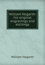 William Hogarth: his original engravings and etchings