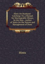 Hints On Husband-Catching: Or, a Manual for Marriageable Misses, by the Hon. , Author of `hints On the Nature and Management of Duns`