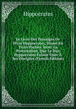 Le Livre Des Presaiges Dv Divin Hyppocrates, Diuis En Troys Parties. Item: La Protestation, Que Le Dict Hyppocrates Faisoit Faire  Ses Disciples (French Edition)