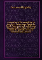 A narrative of the expedition to the rivers Orinoco and Apur, in South America; which sailed from England in November 1817, and joined the patriotic forces in Venezuela and Caraccas