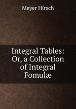 Integral Tables: Or, a Collection of Integral Fomul