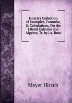 Hirsch`s Collection of Examples, Formul, & Calculations, On the Literal Calculus and Algebra, Tr. by J.a. Ross