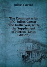 The Commentaries of C. Julius Caesar: The Gallic War, with the Supplement of Hirtius (Latin Edition)