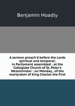 A sermon preach`d before the Lords spiritual and temporal: in Parliament assembled : at the Collegiate Church of St. Peter`s Westminister : on Monday, . of the martyrdom of King Charles the First