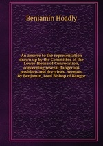 An answer to the representation drawn up by the Committee of the Lower-House of Convocation, concerning several dangerous positions and doctrines . sermon. By Benjamin, Lord Bishop of Bangor