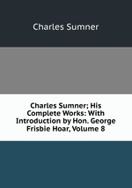 Charles Sumner; His Complete Works: With Introduction by Hon. George Frisbie Hoar, Volume 8