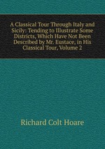 A Classical Tour Through Italy and Sicily: Tending to Illustrate Some Districts, Which Have Not Been Described by Mr. Eustace, in His Classical Tour, Volume 2